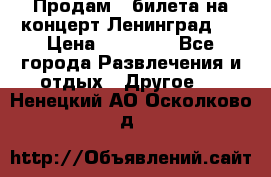 Продам 2 билета на концерт“Ленинград “ › Цена ­ 10 000 - Все города Развлечения и отдых » Другое   . Ненецкий АО,Осколково д.